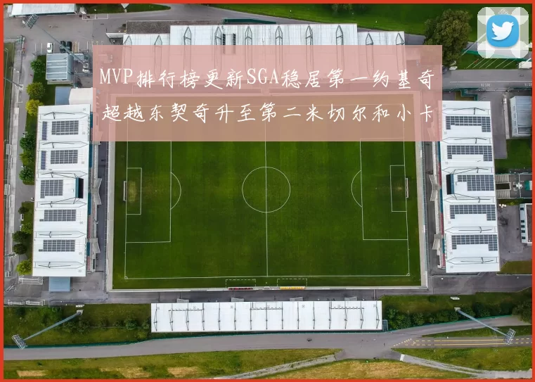 MVP排行榜更新SGA稳居第一约基奇超越东契奇升至第二米切尔和小卡表现引关注