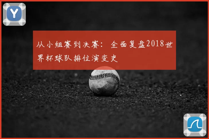 从小组赛到决赛:全面复盘2018世界杯球队排位演变史