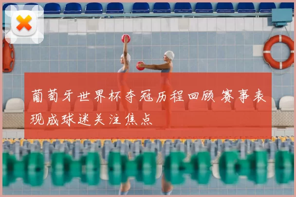 葡萄牙世界杯夺冠历程回顾 赛事表现成球迷关注焦点