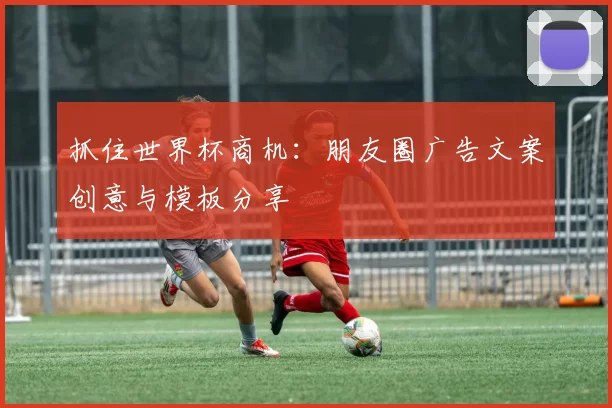 抓住世界杯商机:朋友圈广告文案创意与模板分享