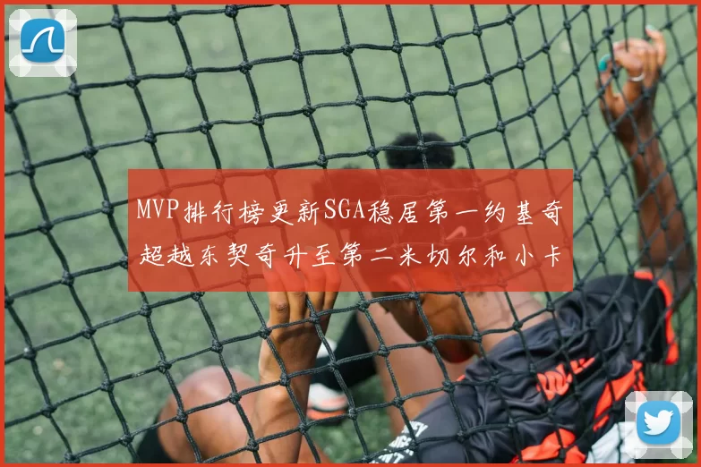 MVP排行榜更新SGA稳居第一约基奇超越东契奇升至第二米切尔和小卡表现引关注