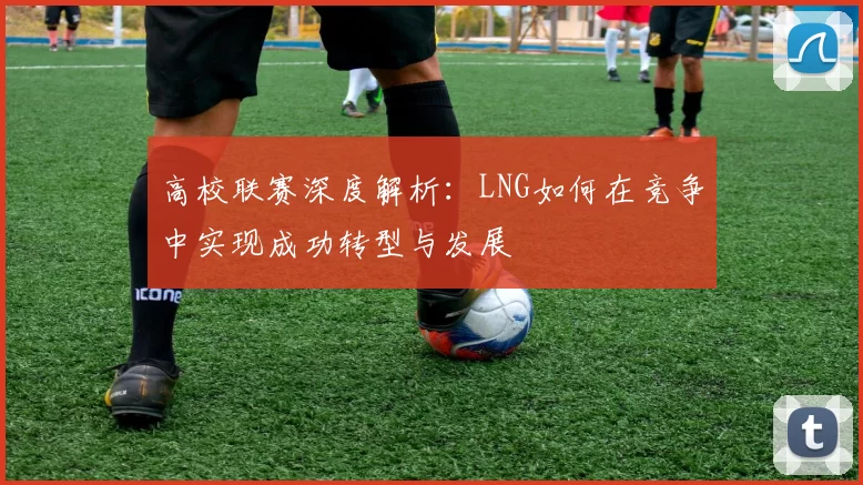 高校联赛深度解析:LNG如何在竞争中实现成功转型与发展