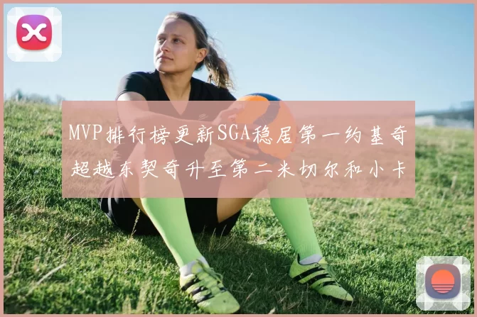 MVP排行榜更新SGA稳居第一约基奇超越东契奇升至第二米切尔和小卡表现引关注