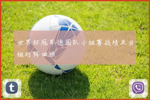 世界杯冠军德国队小组赛战绩及分组对阵回顾