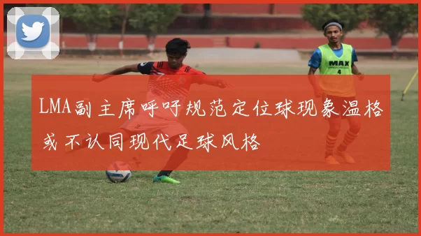 LMA副主席呼吁规范定位球现象温格或不认同现代足球风格