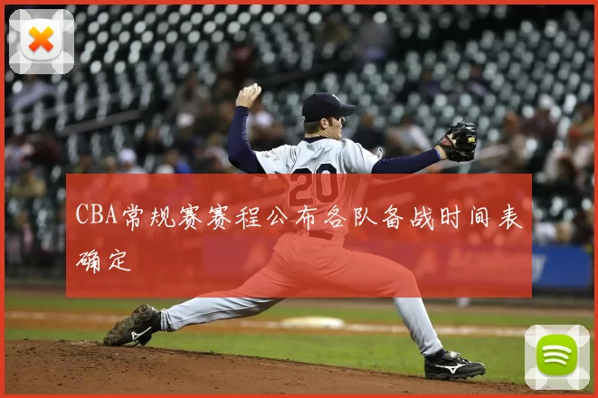 CBA常规赛赛程公布各队备战时间表确定