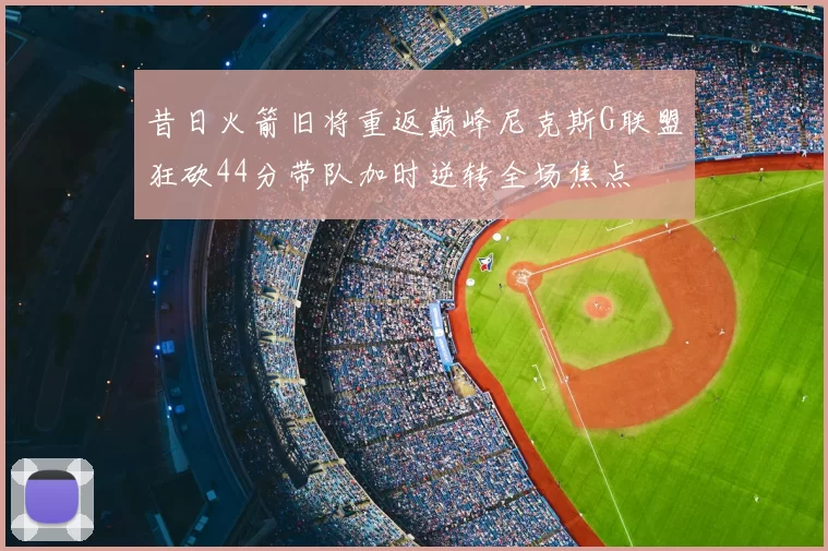 昔日火箭旧将重返巅峰尼克斯G联盟狂砍44分带队加时逆转全场焦点