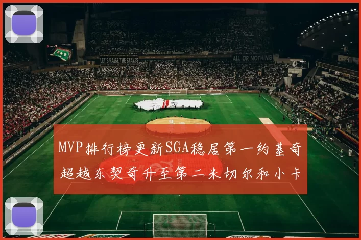 MVP排行榜更新SGA稳居第一约基奇超越东契奇升至第二米切尔和小卡表现引关注