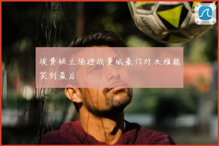 埃费顿主场迎战曼城豪门对决谁能笑到最后