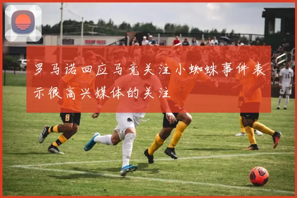 罗马诺回应马竞关注小蜘蛛事件表示很高兴媒体的关注