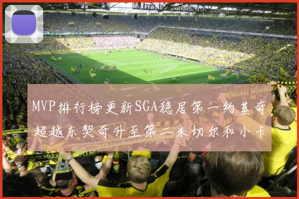 MVP排行榜更新SGA稳居第一约基奇超越东契奇升至第二米切尔和小卡表现引关注