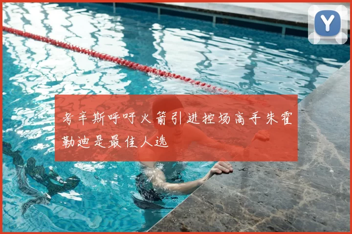 考辛斯呼吁火箭引进控场高手朱霍勒迪是最佳人选