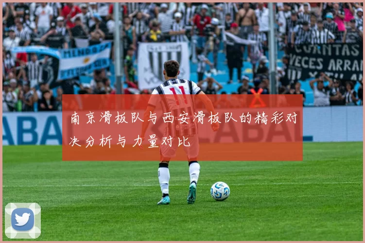 南京滑板队与西安滑板队的精彩对决分析与力量对比