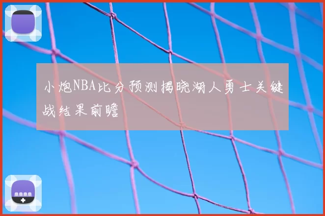 小炮NBA比分预测揭晓湖人勇士关键战结果前瞻