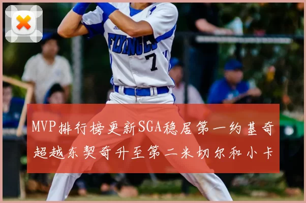 MVP排行榜更新SGA稳居第一约基奇超越东契奇升至第二米切尔和小卡表现引关注