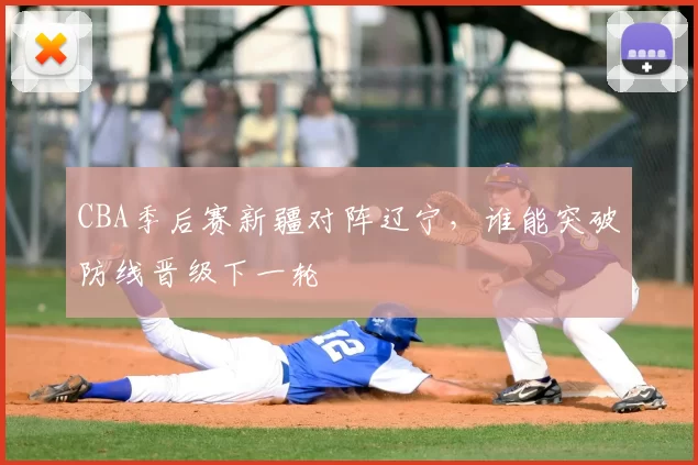 CBA季后赛新疆对阵辽宁,谁能突破防线晋级下一轮