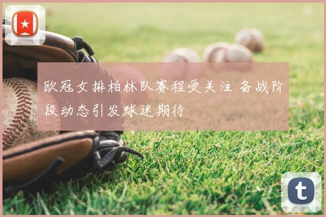 欧冠女排柏林队赛程受关注 备战阶段动态引发球迷期待