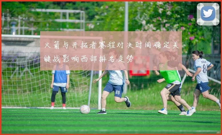火箭与开拓者赛程对决时间确定关键战影响西部排名走势