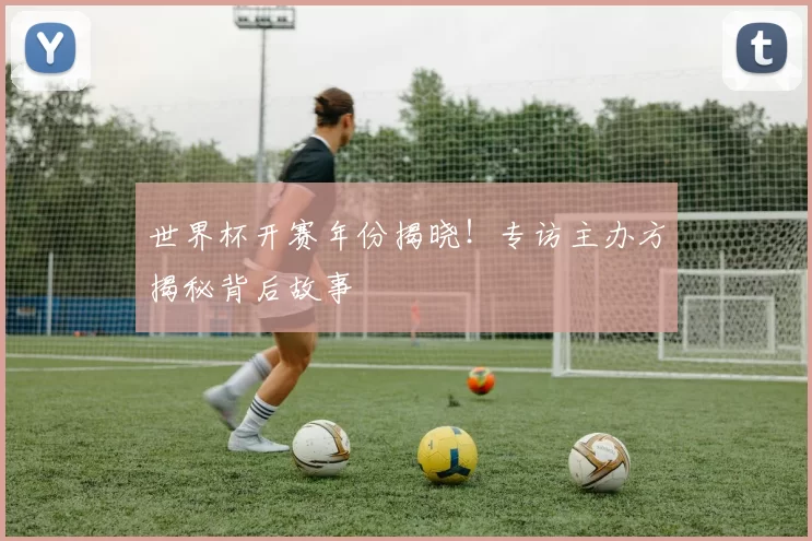 世界杯开赛年份揭晓!专访主办方揭秘背后故事