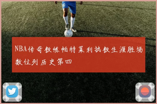 NBA传奇教练帕特莱利执教生涯胜场数位列历史第四