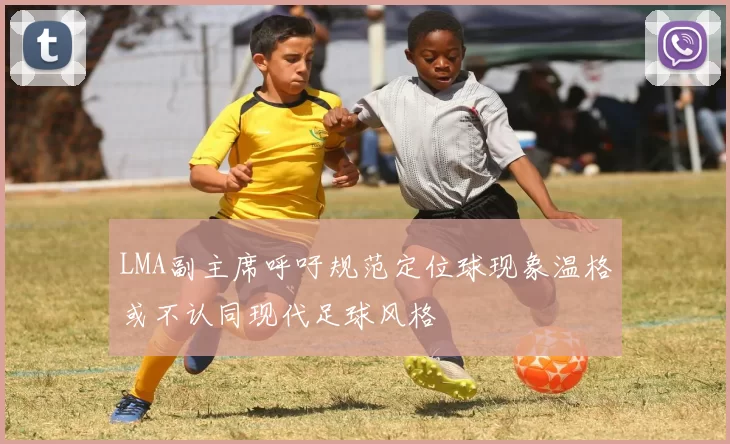 LMA副主席呼吁规范定位球现象温格或不认同现代足球风格