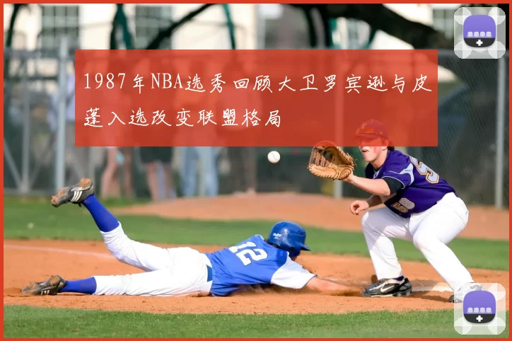 1987年NBA选秀回顾大卫罗宾逊与皮蓬入选改变联盟格局