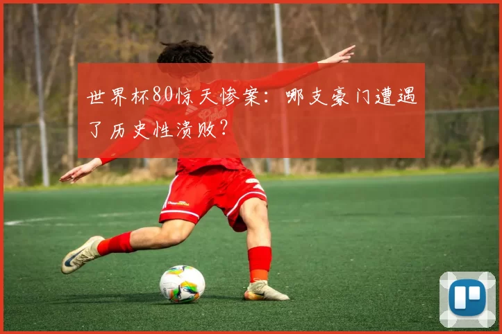 世界杯80惊天惨案:哪支豪门遭遇了历史性溃败?