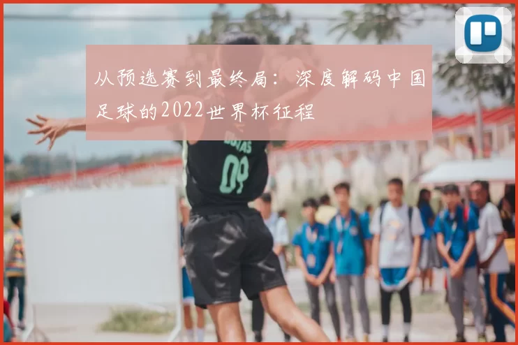 从预选赛到最终局:深度解码中国足球的2022世界杯征程