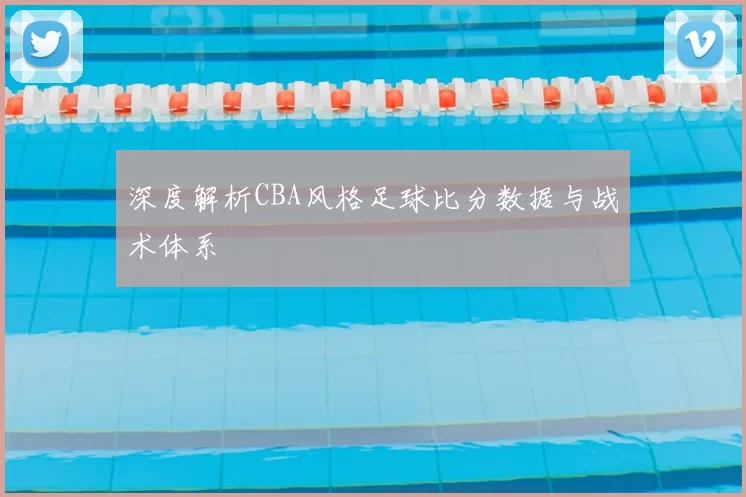 深度解析CBA风格足球比分数据与战术体系