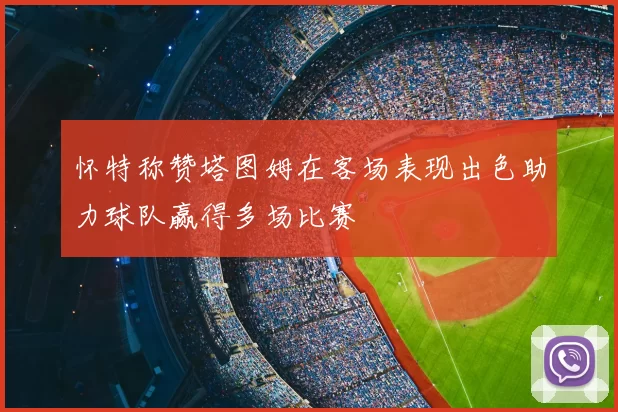 怀特称赞塔图姆在客场表现出色助力球队赢得多场比赛