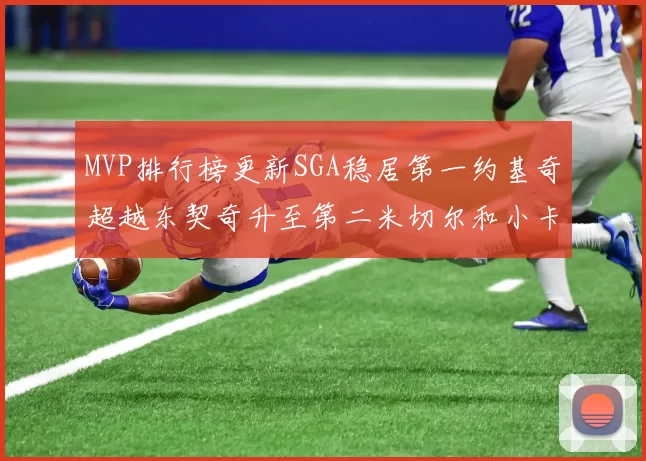 MVP排行榜更新SGA稳居第一约基奇超越东契奇升至第二米切尔和小卡表现引关注