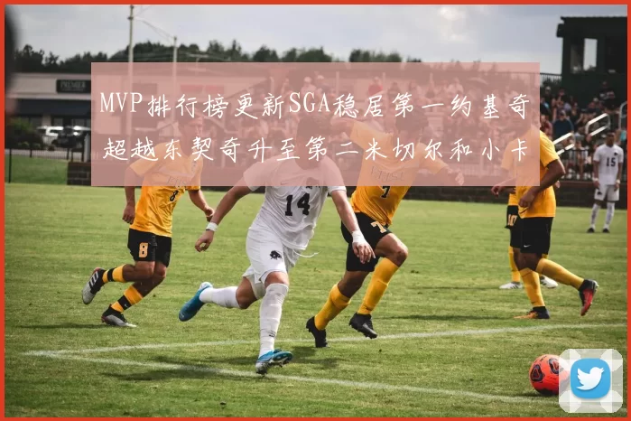 MVP排行榜更新SGA稳居第一约基奇超越东契奇升至第二米切尔和小卡表现引关注