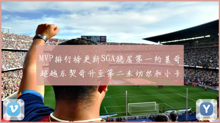 MVP排行榜更新SGA稳居第一约基奇超越东契奇升至第二米切尔和小卡表现引关注