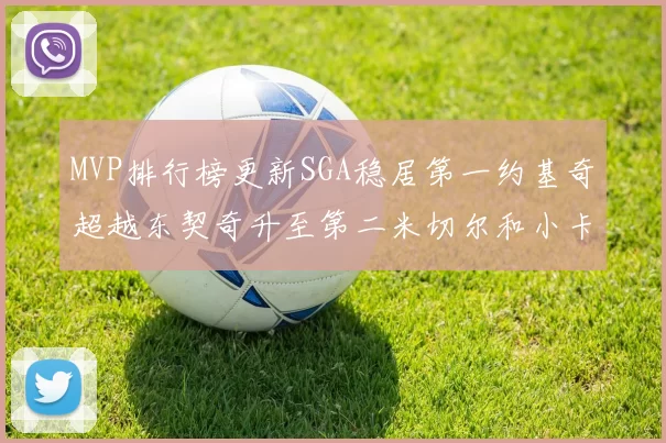 MVP排行榜更新SGA稳居第一约基奇超越东契奇升至第二米切尔和小卡表现引关注