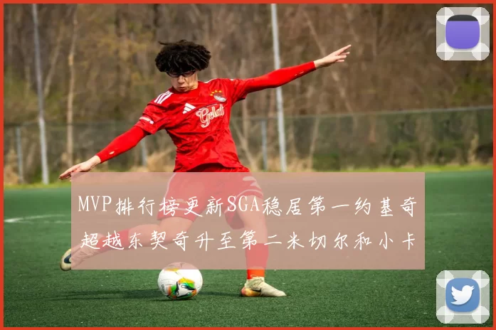 MVP排行榜更新SGA稳居第一约基奇超越东契奇升至第二米切尔和小卡表现引关注