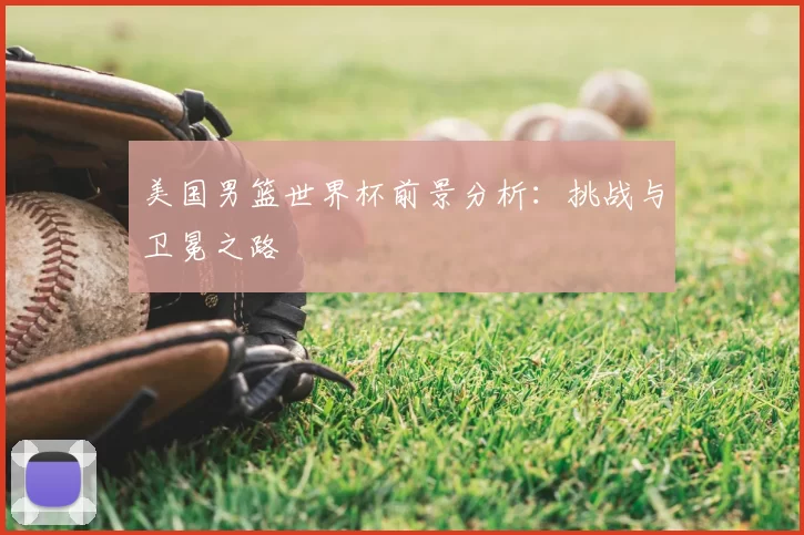 美国男篮世界杯前景分析:挑战与卫冕之路