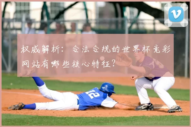 权威解析:合法合规的世界杯竞彩网站有哪些核心特征?