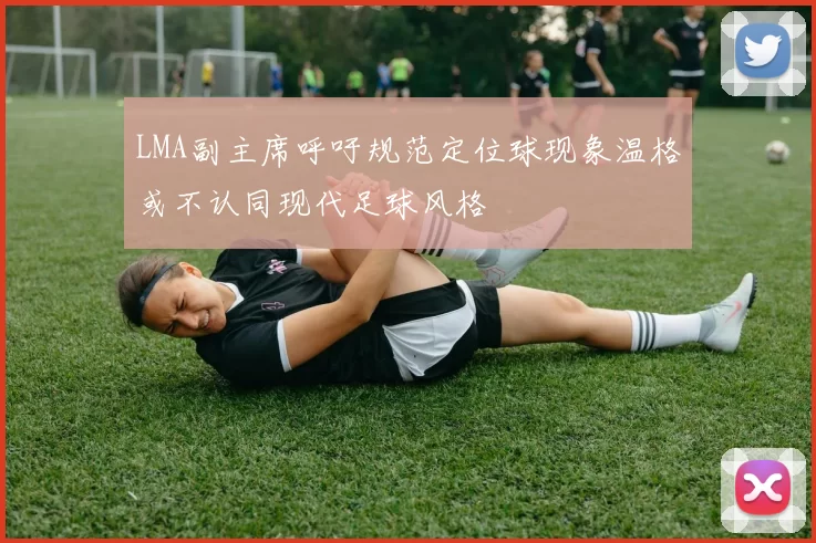 LMA副主席呼吁规范定位球现象温格或不认同现代足球风格