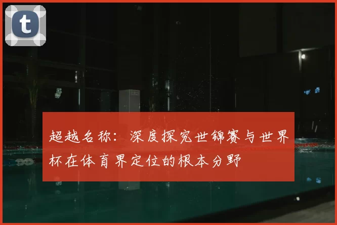超越名称：深度探究世锦赛与世界杯在体育界定位的根本分野