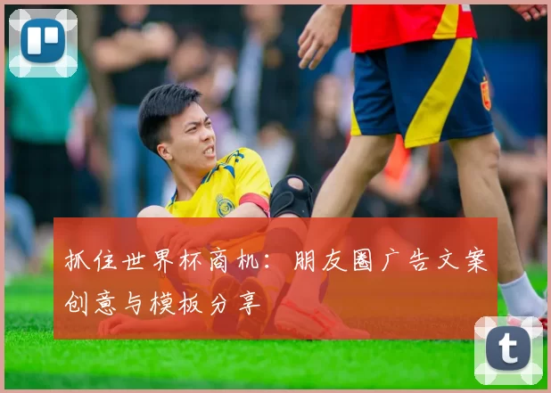 抓住世界杯商机:朋友圈广告文案创意与模板分享