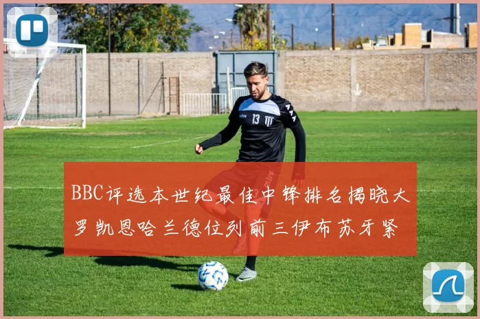 BBC评选本世纪最佳中锋排名揭晓大罗凯恩哈兰德位列前三伊布苏牙紧随其后