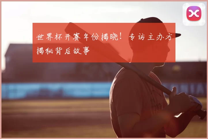 世界杯开赛年份揭晓！专访主办方揭秘背后故事
