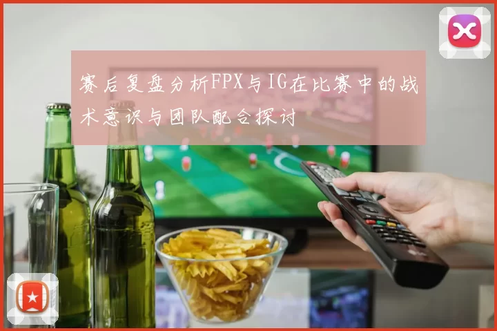 赛后复盘分析FPX与IG在比赛中的战术意识与团队配合探讨