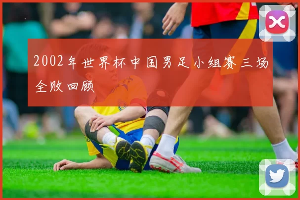 2002年世界杯中国男足小组赛三场全败回顾