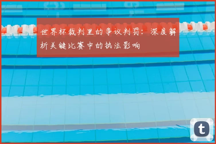 世界杯裁判里的争议判罚:深度解析关键比赛中的执法影响