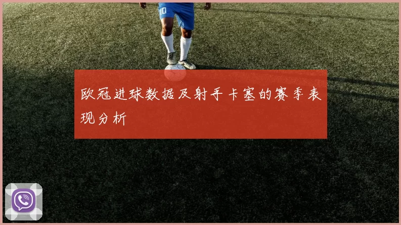 欧冠进球数据及射手卡塞的赛季表现分析