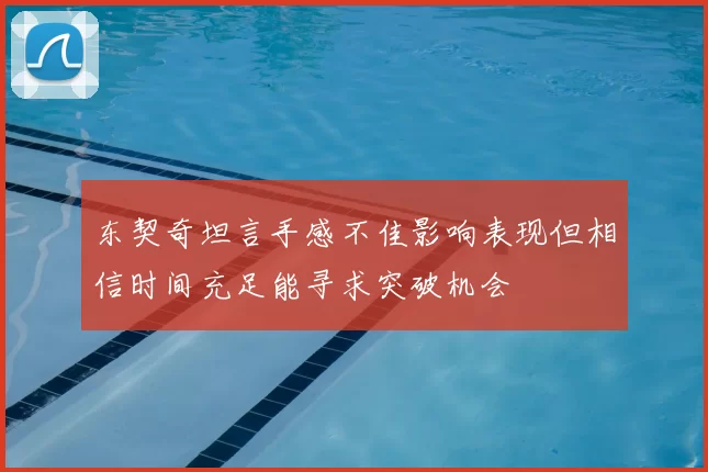 东契奇坦言手感不佳影响表现但相信时间充足能寻求突破机会