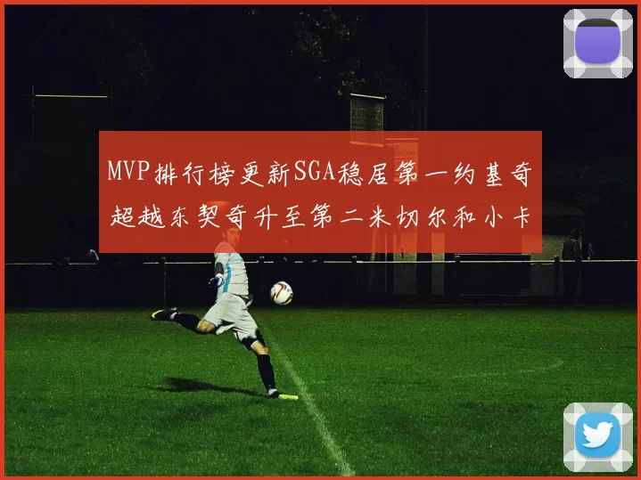 MVP排行榜更新SGA稳居第一约基奇超越东契奇升至第二米切尔和小卡表现引关注