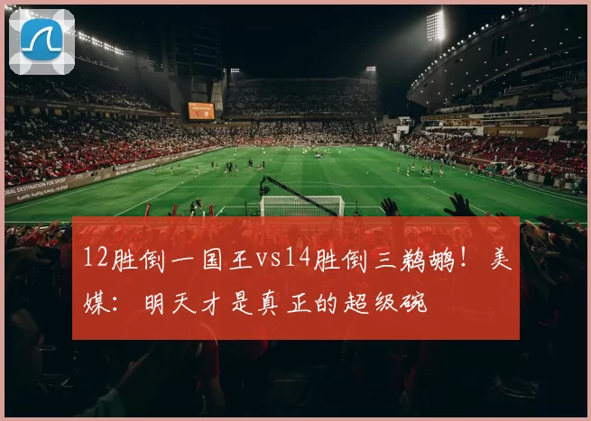12胜倒一国王vs14胜倒三鹈鹕!美媒:明天才是真正的超级碗