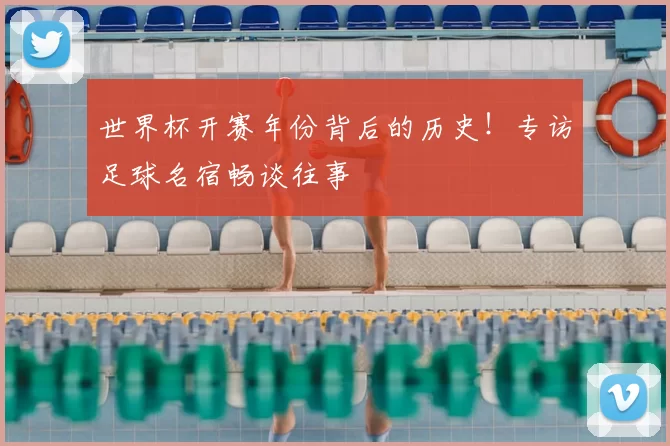 世界杯开赛年份背后的历史!专访足球名宿畅谈往事